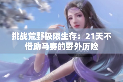 挑战荒野极限生存：21天不借助马赛的野外历险