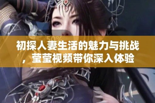 初探人妻生活的魅力与挑战，莹莹视频带你深入体验