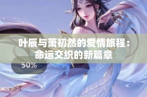 叶辰与萧初然的爱情旅程：命运交织的新篇章