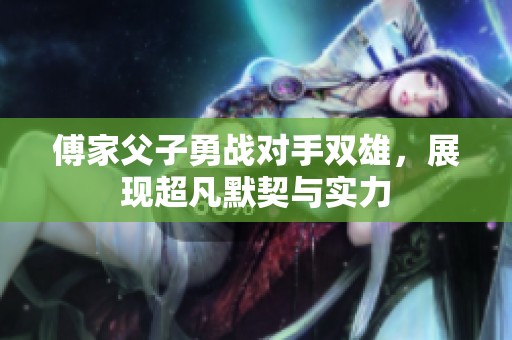 傅家父子勇战对手双雄，展现超凡默契与实力