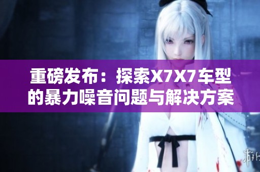 重磅发布：探索X7X7车型的暴力噪音问题与解决方案