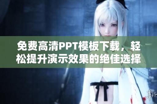 免费高清PPT模板下载，轻松提升演示效果的绝佳选择