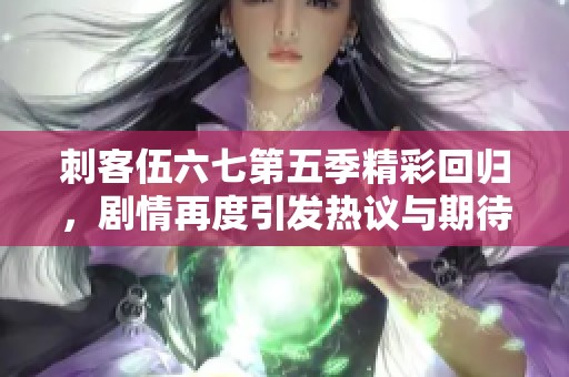 刺客伍六七第五季精彩回归，剧情再度引发热议与期待！