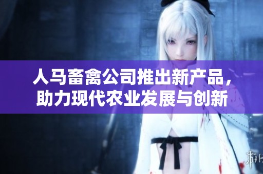 人马畜禽公司推出新产品，助力现代农业发展与创新