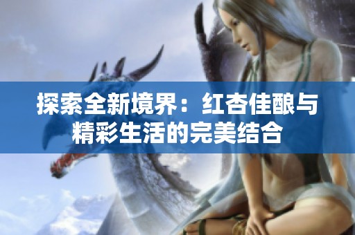 探索全新境界：红杏佳酿与精彩生活的完美结合