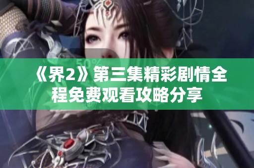 《界2》第三集精彩剧情全程免费观看攻略分享