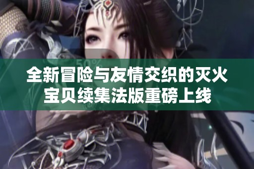 全新冒险与友情交织的灭火宝贝续集法版重磅上线