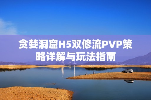 贪婪洞窟H5双修流PVP策略详解与玩法指南