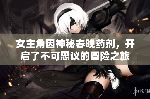 女主角因神秘春晚药剂，开启了不可思议的冒险之旅