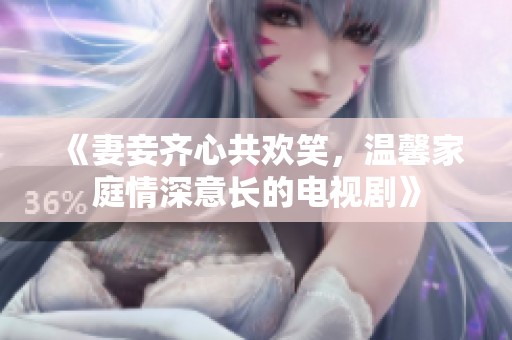 《妻妾齐心共欢笑，温馨家庭情深意长的电视剧》