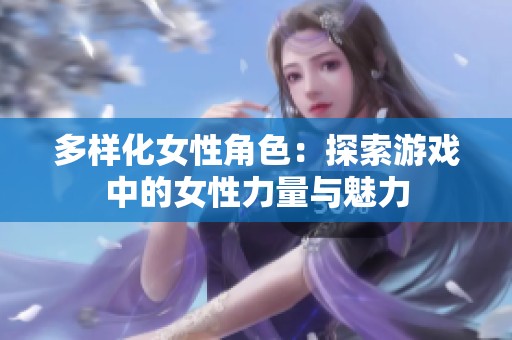 多样化女性角色：探索游戏中的女性力量与魅力