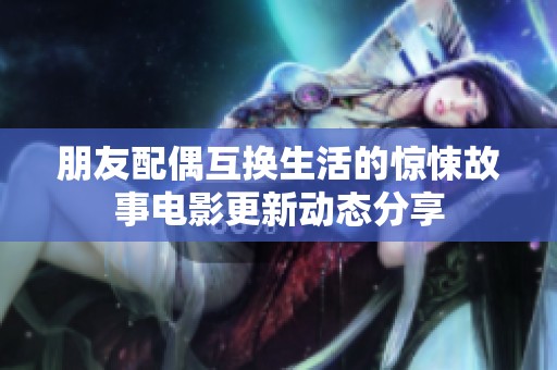 朋友配偶互换生活的惊悚故事电影更新动态分享