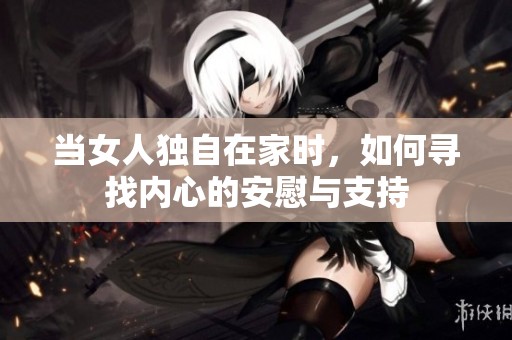 当女人独自在家时，如何寻找内心的安慰与支持