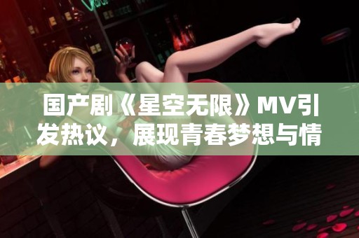 国产剧《星空无限》MV引发热议，展现青春梦想与情感探索