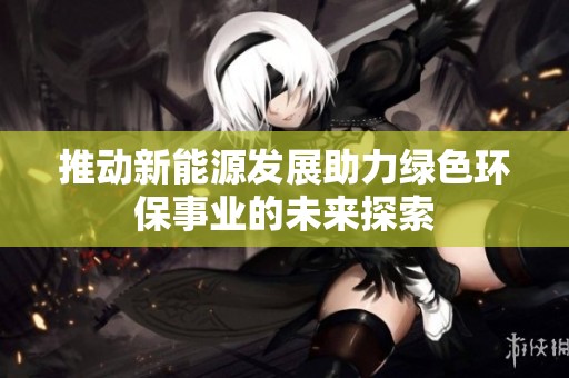 推动新能源发展助力绿色环保事业的未来探索