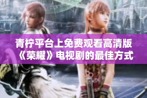 青柠平台上免费观看高清版《荣耀》电视剧的最佳方式