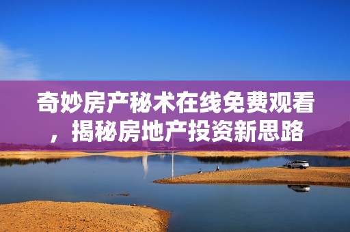 奇妙房产秘术在线免费观看，揭秘房地产投资新思路