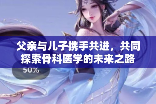 父亲与儿子携手共进，共同探索骨科医学的未来之路