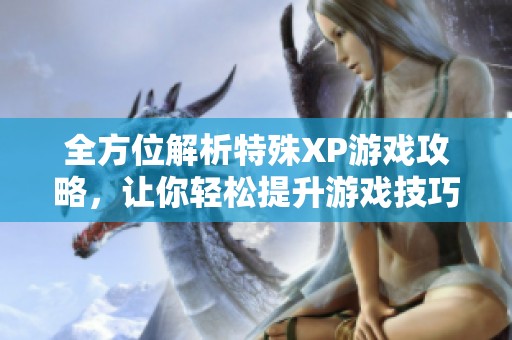 全方位解析特殊XP游戏攻略，让你轻松提升游戏技巧