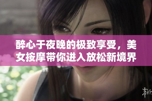 醉心于夜晚的极致享受，美女按摩带你进入放松新境界
