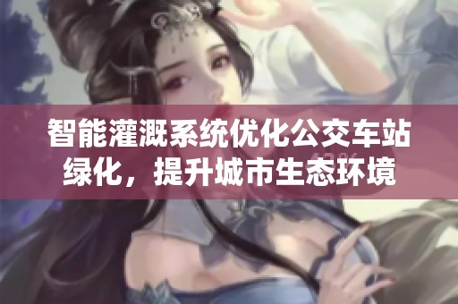 智能灌溉系统优化公交车站绿化，提升城市生态环境