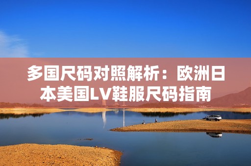 多国尺码对照解析：欧洲日本美国LV鞋服尺码指南