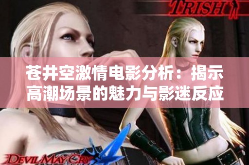苍井空激情电影分析：揭示高潮场景的魅力与影迷反应