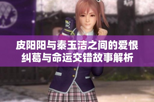 皮阳阳与秦玉洁之间的爱恨纠葛与命运交错故事解析
