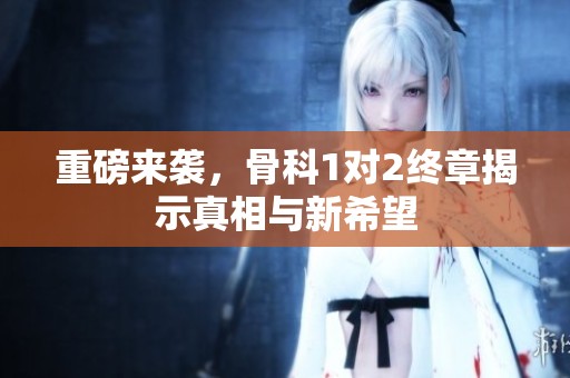 重磅来袭，骨科1对2终章揭示真相与新希望