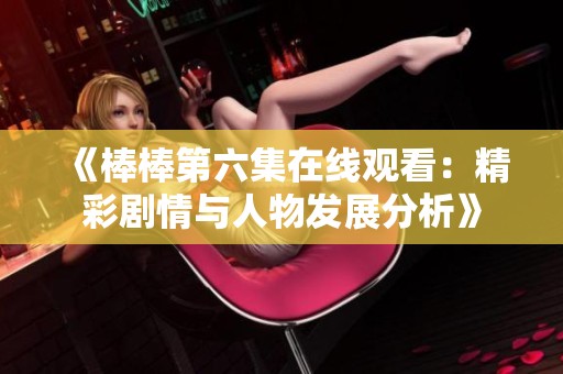 《棒棒第六集在线观看：精彩剧情与人物发展分析》