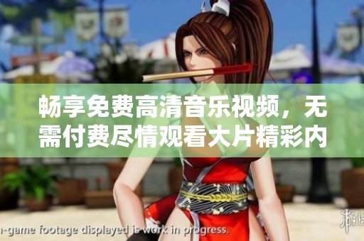 畅享免费高清音乐视频，无需付费尽情观看大片精彩内容