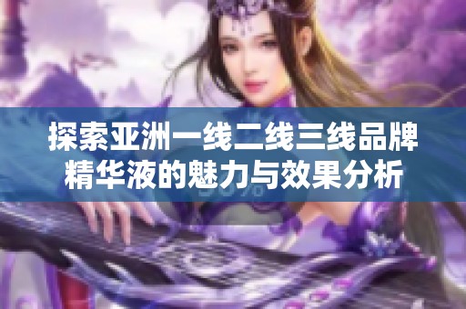 探索亚洲一线二线三线品牌精华液的魅力与效果分析