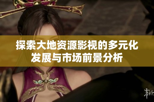 探索大地资源影视的多元化发展与市场前景分析