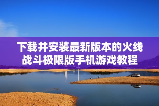 下载并安装最新版本的火线战斗极限版手机游戏教程