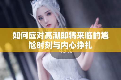 如何应对高潮即将来临的尴尬时刻与内心挣扎
