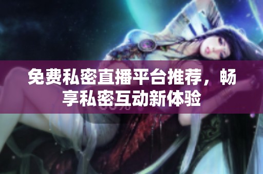 免费私密直播平台推荐，畅享私密互动新体验