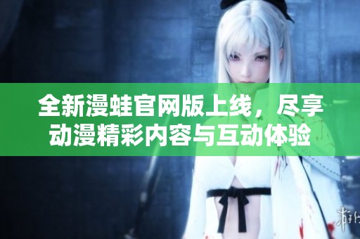 全新漫蛙官网版上线，尽享动漫精彩内容与互动体验
