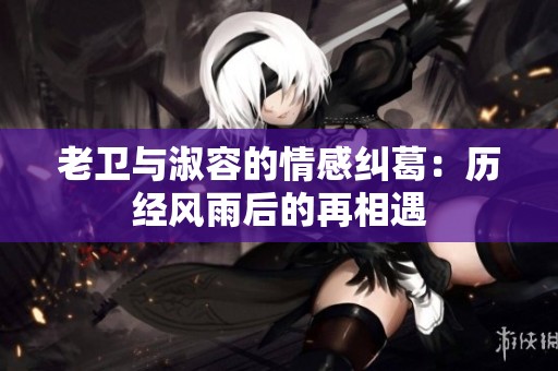 老卫与淑容的情感纠葛：历经风雨后的再相遇