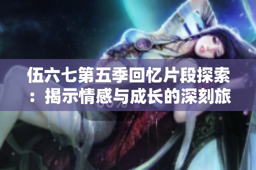 伍六七第五季回忆片段探索：揭示情感与成长的深刻旅程