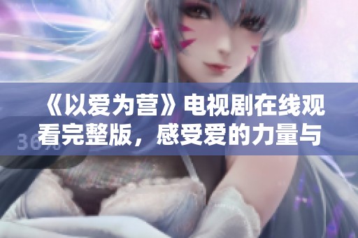 《以爱为营》电视剧在线观看完整版，感受爱的力量与温暖