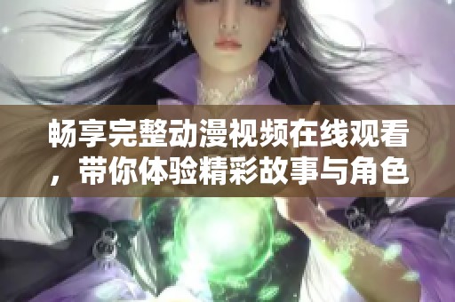 畅享完整动漫视频在线观看，带你体验精彩故事与角色魅力