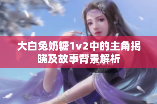 大白兔奶糖1v2中的主角揭晓及故事背景解析