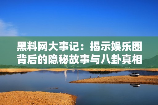 黑料网大事记：揭示娱乐圈背后的隐秘故事与八卦真相
