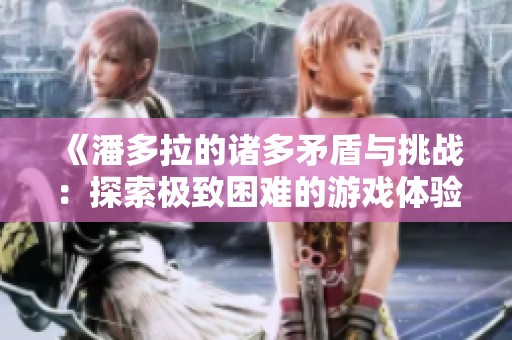 《潘多拉的诸多矛盾与挑战：探索极致困难的游戏体验》