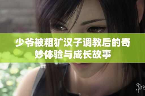 少爷被粗犷汉子调教后的奇妙体验与成长故事
