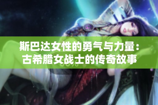 斯巴达女性的勇气与力量：古希腊女战士的传奇故事