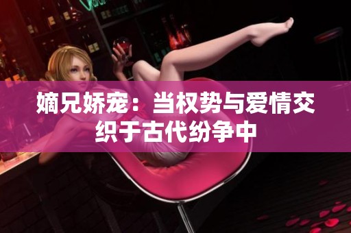 嫡兄娇宠：当权势与爱情交织于古代纷争中