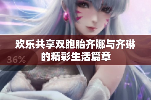 欢乐共享双胞胎齐娜与齐琳的精彩生活篇章