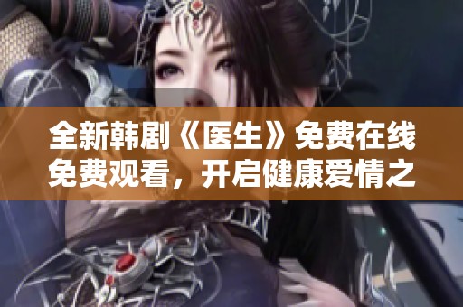 全新韩剧《医生》免费在线免费观看，开启健康爱情之旅