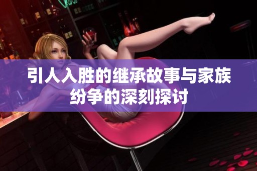 引人入胜的继承故事与家族纷争的深刻探讨